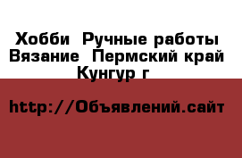 Хобби. Ручные работы Вязание. Пермский край,Кунгур г.